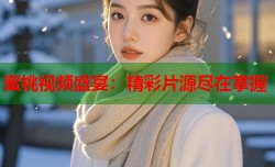 蜜桃视频盛宴：精彩片源尽在掌握
