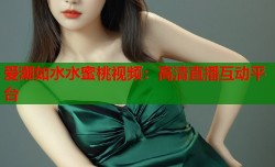 爱潮如水水蜜桃视频：高清直播互动平台