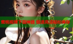 蜜桃视频下载神器 极速高清轻松保存