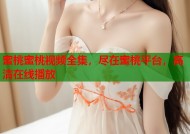 蜜桃蜜桃视频全集，尽在蜜桃平台，高清在线播放