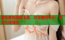 蜜桃蜜桃视频全集，尽在蜜桃平台，高清在线播放