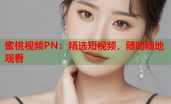 蜜桃视频PN：精选短视频，随时随地观看