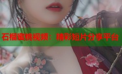 石榴蜜桃视频：精彩短片分享平台