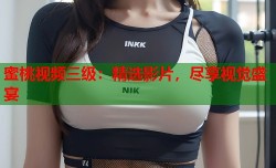 蜜桃视频三级：精选影片，尽享视觉盛宴