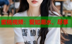 蜜桃视频：爱如潮水，尽享