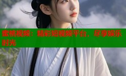 蜜桃视频：精彩短视频平台，尽享娱乐时光