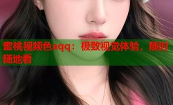 蜜桃视频色aqq：极致视觉体验，随时随地看