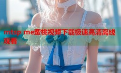 mtsp me蜜桃视频下载极速高清离线观看