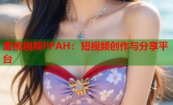 蜜桃视频PPAH：短视频创作与分享平台