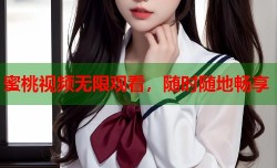 蜜桃视频无限观看，随时随地畅享