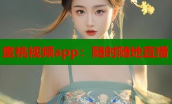 蜜桃视频app：随时随地直播