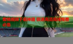 蜜桃视频下载神器 极速高清离线观看必备