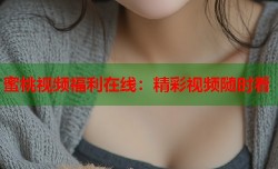蜜桃视频福利在线：精彩视频随时看