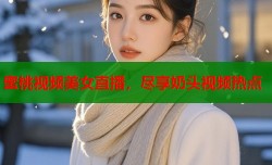 蜜桃视频美女直播，尽享奶头视频热点