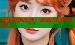 蜜桃视频卸载困难？轻松解决视频管理问题
