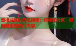 蜜桃成熟时西瓜视频：短视频社区，随时随地看热门内容