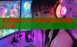 蜜桃视频app2488高清流畅免费看精彩内容