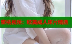 蜜桃视频：欧美成人床片精选