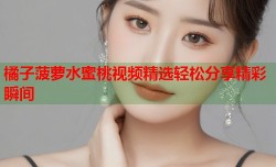 橘子菠萝水蜜桃视频精选轻松分享精彩瞬间