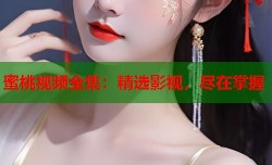 蜜桃视频全集：精选影视，尽在掌握