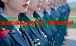 蜜桃视频成人免费下载，尽享精彩影视