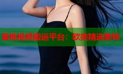 蜜桃视频搬运平台：欧美精选集锦