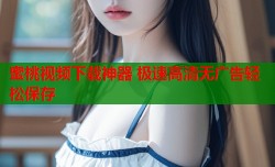 蜜桃视频下载神器 极速高清无广告轻松保存