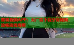 蜜桃视频APP：无广告下载牙膏视频，流畅离线观看