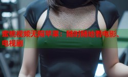 蜜桃视频无限苹果：随时随地看电影、电视剧