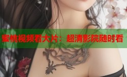 蜜桃视频看大片：超清影院随时看