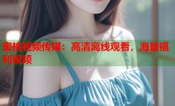 蜜桃视频传媒：高清离线观看，海量福利视频