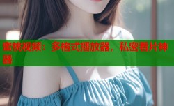 蜜桃视频：多格式播放器，私密看片神器