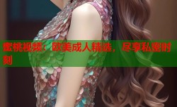 蜜桃视频：欧美成人精选，尽享私密时刻