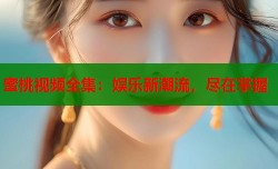 蜜桃视频全集：娱乐新潮流，尽在掌握