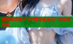 蜜桃视频看片VIP畅享高清无广告极速体验