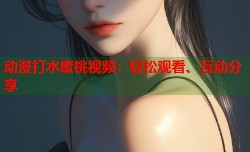 动漫打水蜜桃视频：轻松观看、互动分享