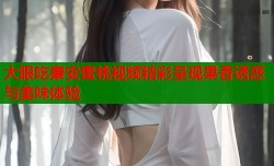 大眼吃秦安蜜桃视频精彩呈现果香诱惑与美味体验