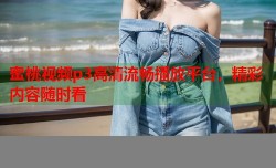 蜜桃视频p3高清流畅播放平台，精彩内容随时看