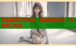 蜜桃视频涩涩导航：精选视频推荐，尽享热门内容