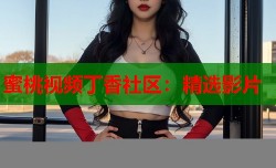 蜜桃视频丁香社区：精选影片
