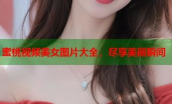 蜜桃视频美女图片大全，尽享美丽瞬间