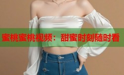 蜜桃蜜桃视频：甜蜜时刻随时看