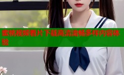 蜜桃视频看片下载高清流畅多样内容体验