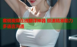 蜜桃视频在线翻译神器 极速精准助力多语言沟通