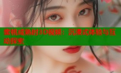 蜜桃成熟时3D视频：沉浸式体验与互动探索