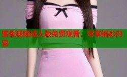 蜜桃视频成人版免费观看，尽享精彩内容