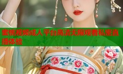 蜜桃视频成人平台高清无限观看私密直播体验