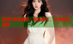 爱爱h蜜桃视频：精选美片，尽享视觉盛宴