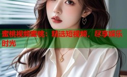蜜桃视频蜜桃：精选短视频，尽享娱乐时光