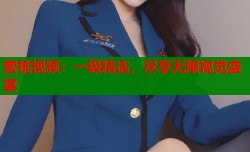 蜜桃视频：一级精选，尽享无限视觉盛宴